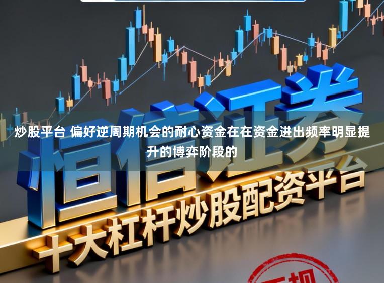 炒股平台 偏好逆周期机会的耐心资金在在资金进出频率明显提升的博弈阶段的