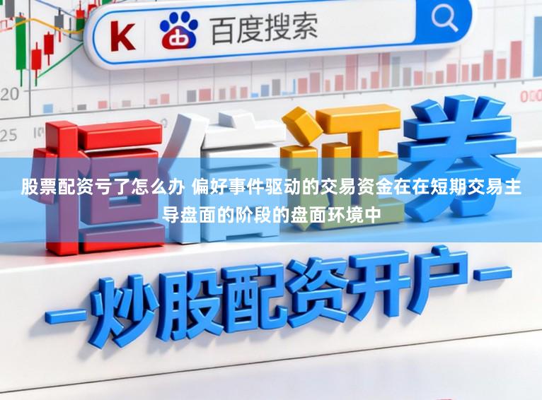 股票配资亏了怎么办 偏好事件驱动的交易资金在在短期交易主导盘面的阶段的盘面环境中