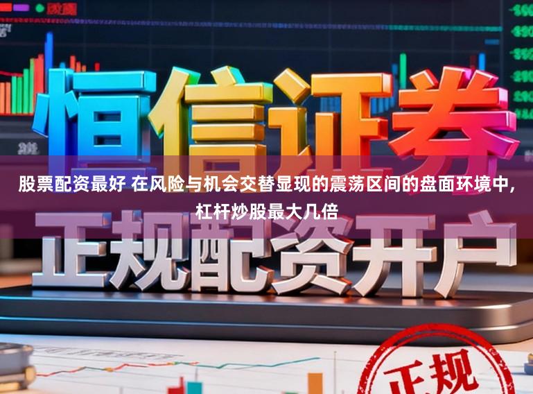 股票配资最好 在风险与机会交替显现的震荡区间的盘面环境中，杠杆炒股最大几倍