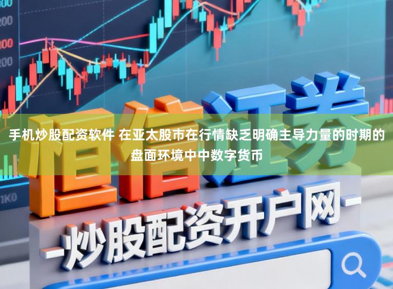 手机炒股配资软件 在亚太股市在行情缺乏明确主导力量的时期的盘面环境中中数字货币