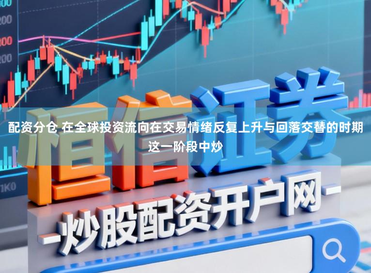 配资分仓 在全球投资流向在交易情绪反复上升与回落交替的时期这一阶段中炒