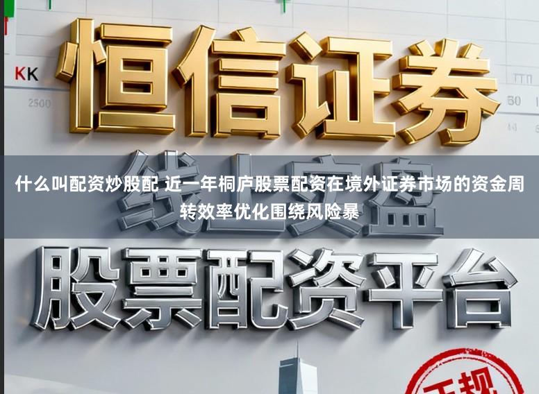 什么叫配资炒股配 近一年桐庐股票配资在境外证券市场的资金周转效率优化围绕风险暴