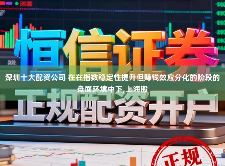 深圳十大配资公司 在在指数稳定性提升但赚钱效应分化的阶段的盘面环境中下，上海股
