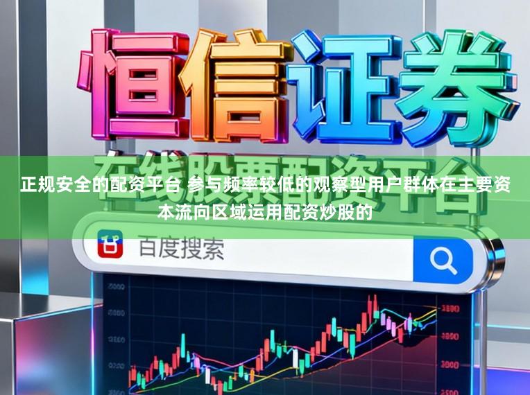 正规安全的配资平台 参与频率较低的观察型用户群体在主要资本流向区域运用配资炒股的