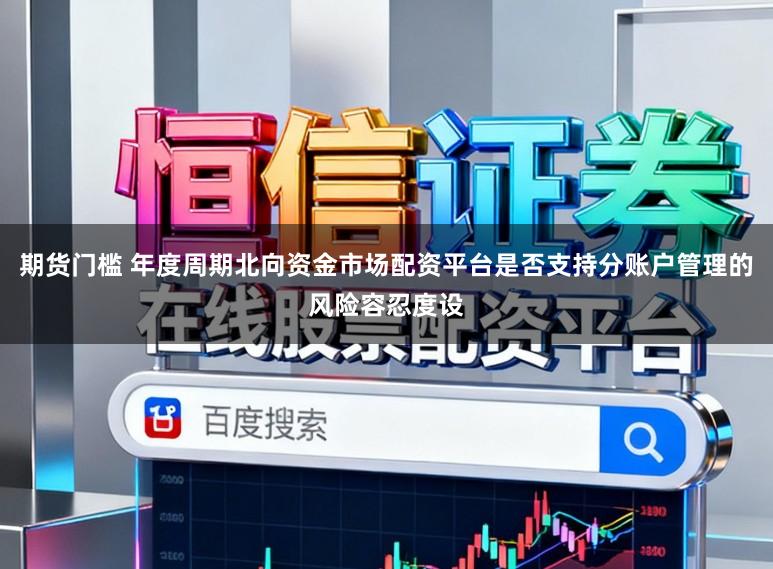 期货门槛 年度周期北向资金市场配资平台是否支持分账户管理的风险容忍度设