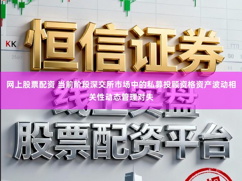 网上股票配资 当前阶段深交所市场中的私募投顾资格资产波动相关性动态管理对失