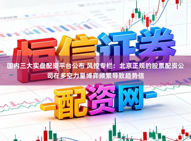 国内三大实盘配资平台公布 风控专栏：北京正规的股票配资公司在多空力量博弈频繁导致趋势信