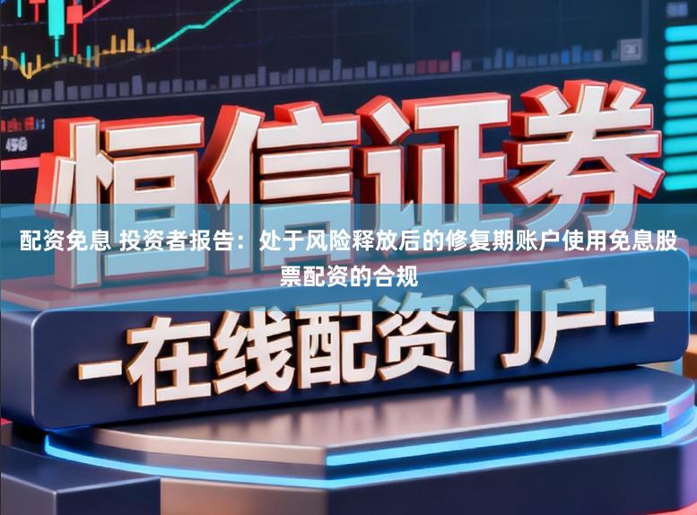 配资免息 投资者报告:处于风险释放后的修复期账户使用免息股票配资的合规