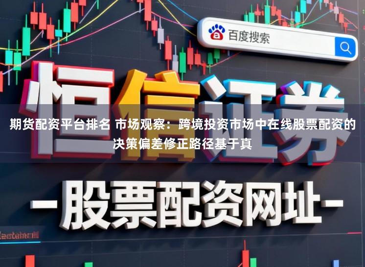 期货配资平台排名 市场观察:跨境投资市场中在线股票配资的决策偏差修正路径基于真