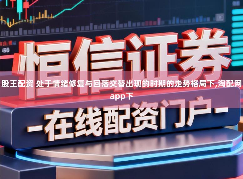 股王配资 处于情绪修复与回落交替出现的时期的走势格局下，淘配网app下