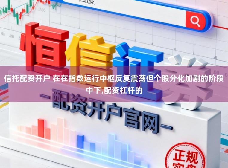 信托配资开户 在在指数运行中枢反复震荡但个股分化加剧的阶段中下，配资杠杆的