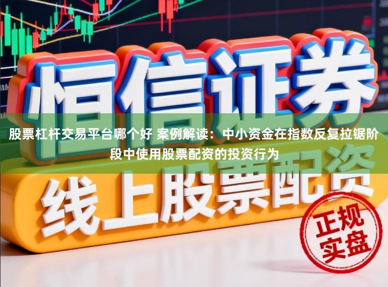 股票杠杆交易平台哪个好 案例解读:中小资金在指数反复拉锯阶段中使用股票配资的投资行为