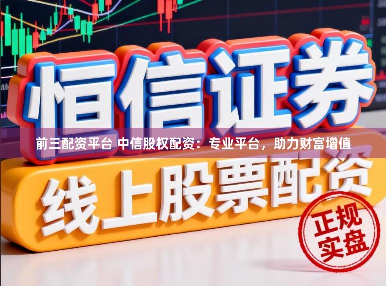 前三配资平台 中信股权配资:专业平台,助力财富增值