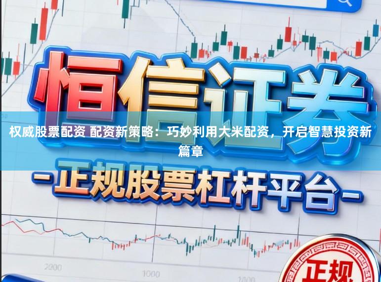 权威股票配资 配资新策略:巧妙利用大米配资,开启智慧投资新篇章