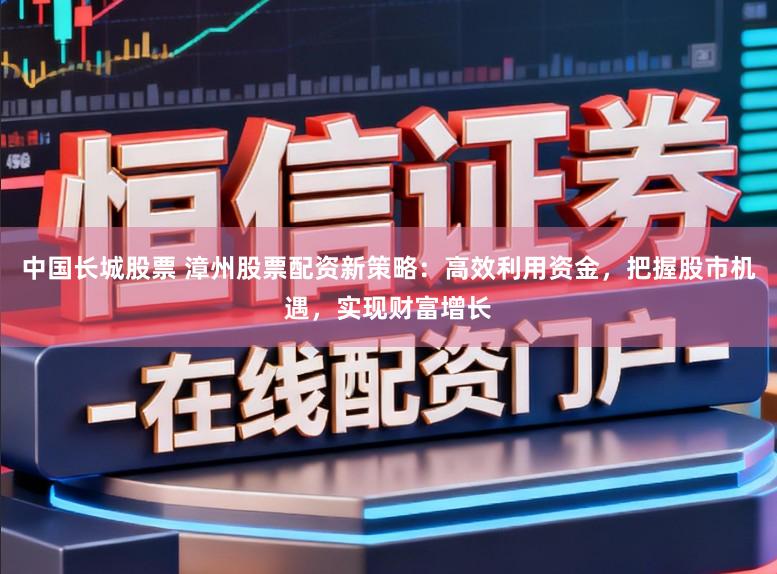 中国长城股票 漳州股票配资新策略：高效利用资金，把握股市机遇，实现财富增长