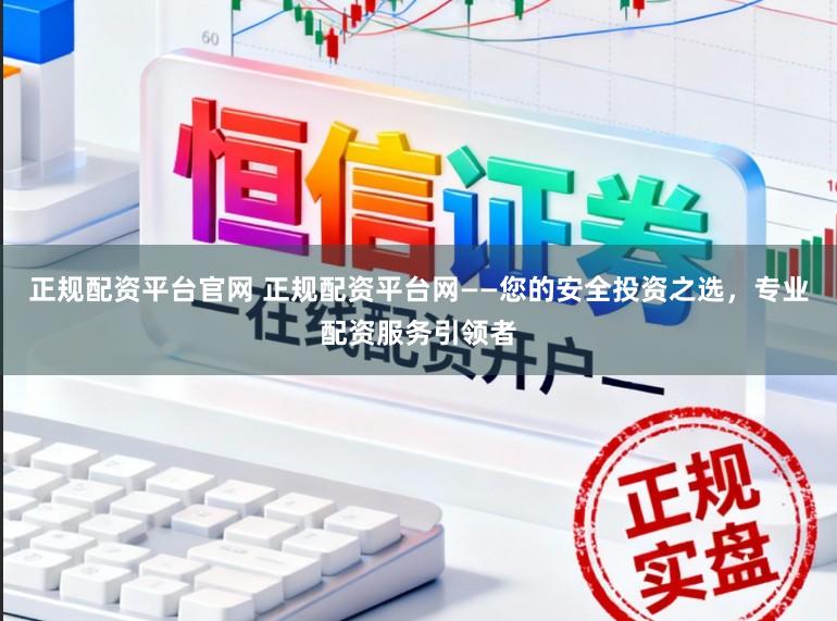 正规配资平台官网 正规配资平台网——您的安全投资之选,专业配资服务引领者