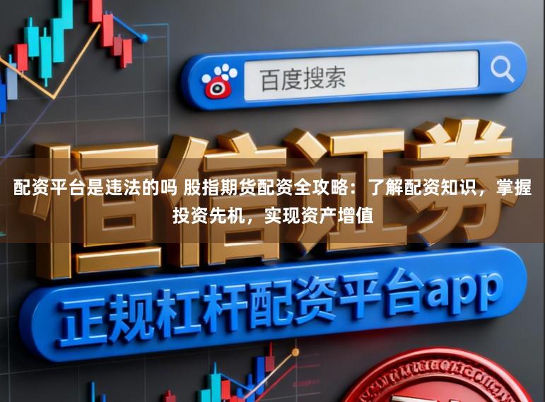 配资平台是违法的吗 股指期货配资全攻略:了解配资知识,掌握投资先机,实现资产增值