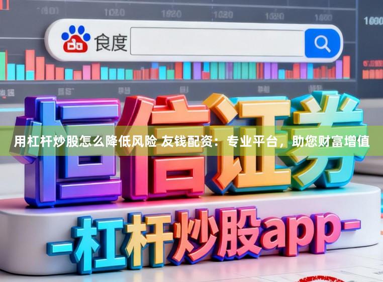 用杠杆炒股怎么降低风险 友钱配资：专业平台，助您财富增值