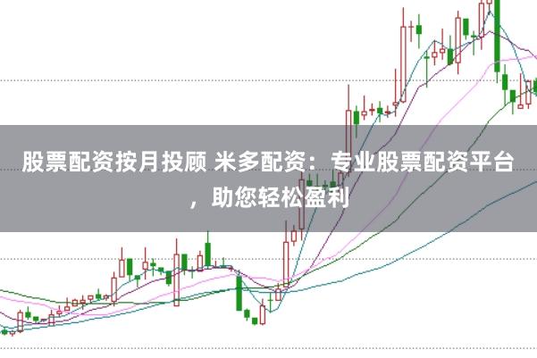 股票配资按月投顾 米多配资：专业股票配资平台，助您轻松盈利