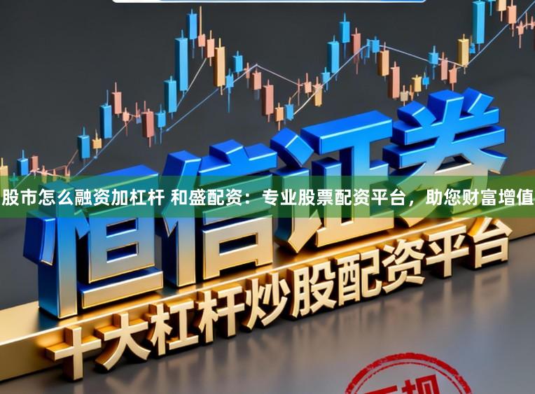 股市怎么融资加杠杆 和盛配资：专业股票配资平台，助您财富增值