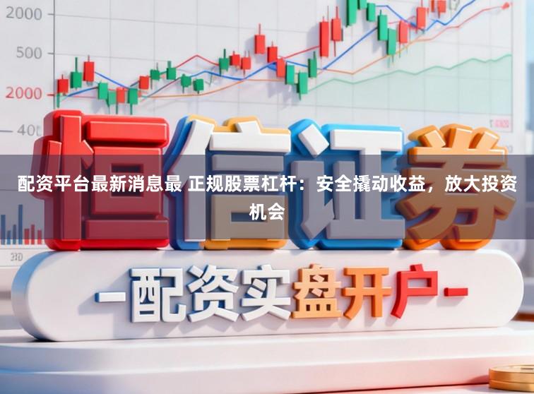 配资平台最新消息最 正规股票杠杆:安全撬动收益,放大投资机会