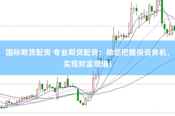 国际期货配资 专业期货配资:助您把握投资良机,实现财富增值!