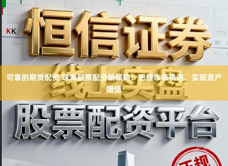 可靠的期货配资 珠海股票配资新策略:把握市场机遇,实现资产增值