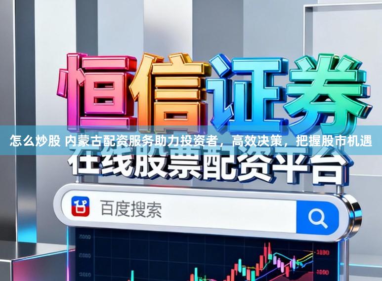 怎么炒股 内蒙古配资服务助力投资者,高效决策,把握股市机遇