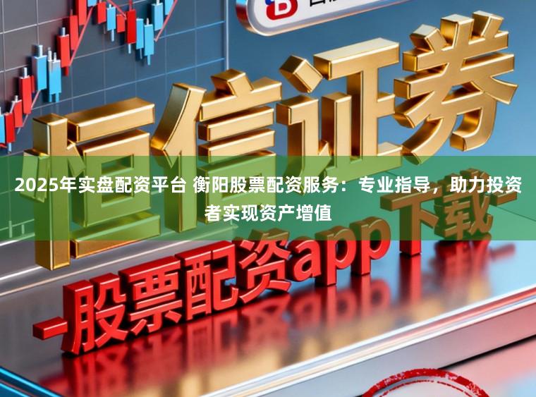 2025年实盘配资平台 衡阳股票配资服务:专业指导,助力投资者实现资产增值