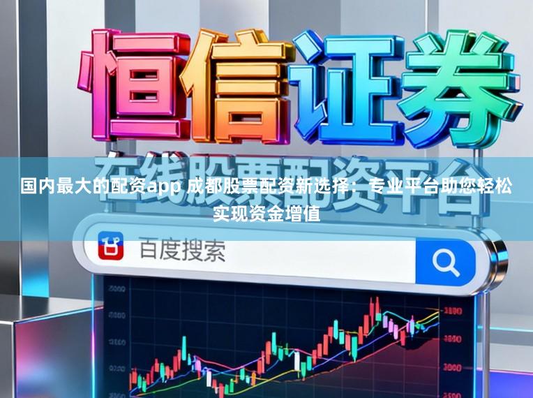 国内最大的配资app 成都股票配资新选择:专业平台助您轻松实现资金增值