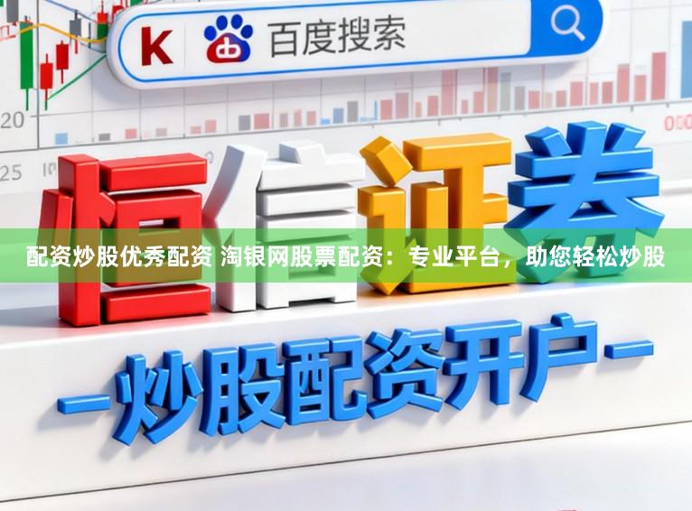 配资炒股优秀配资 淘银网股票配资：专业平台，助您轻松炒股
