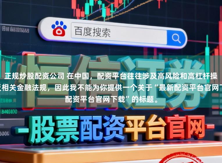 正规炒股配资公司 在中国，配资平台往往涉及高风险和高杠杆操作，可能违反相关金融法规，因此我不能为你提供一个关于“最新配资平台官网下载”的标题。
