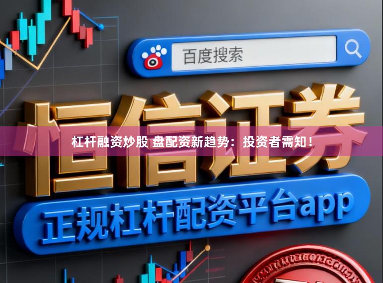 杠杆融资炒股 盘配资新趋势：投资者需知！