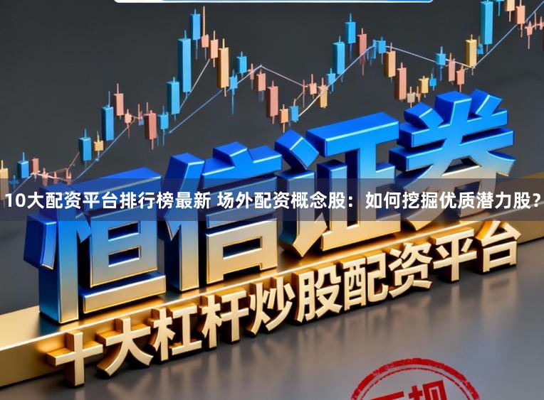 10大配资平台排行榜最新 场外配资概念股：如何挖掘优质潜力股？