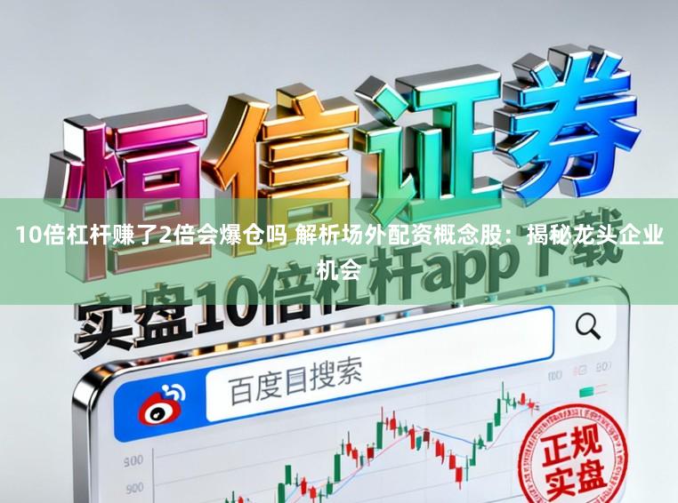 10倍杠杆赚了2倍会爆仓吗 解析场外配资概念股:揭秘龙头企业机会