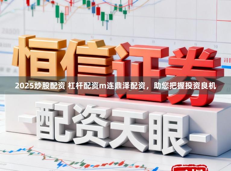2025炒股配资 杠杆配资m连鼎泽配资，助您把握投资良机
