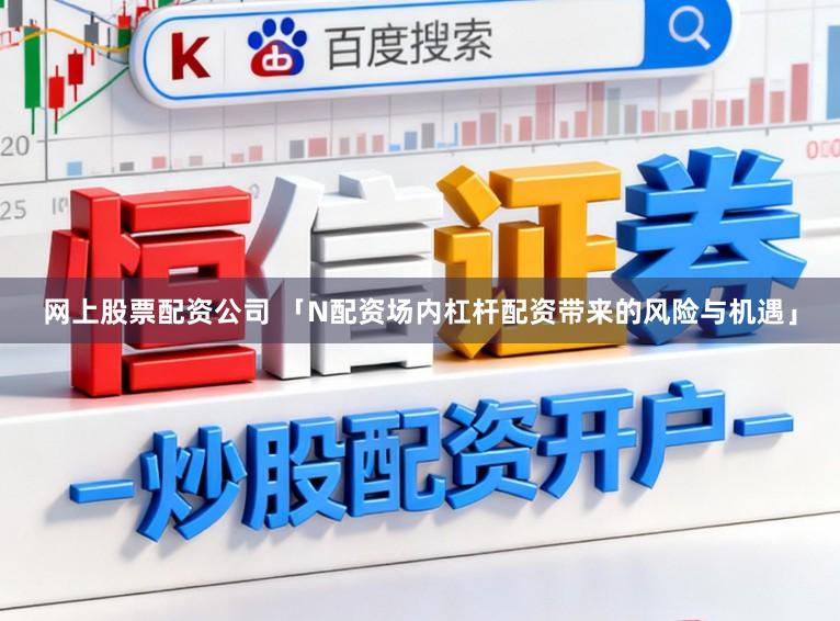 网上股票配资公司 「N配资场内杠杆配资带来的风险与机遇」