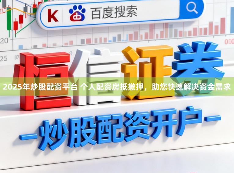 2025年炒股配资平台 个人配资房抵撤押，助您快速解决资金需求