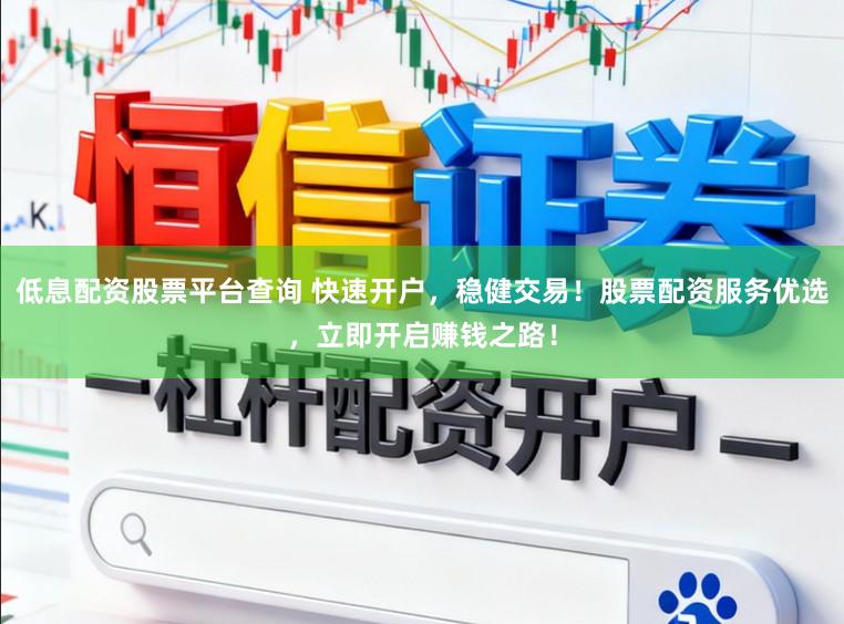 低息配资股票平台查询 快速开户，稳健交易！股票配资服务优选，立即开启赚钱之路！