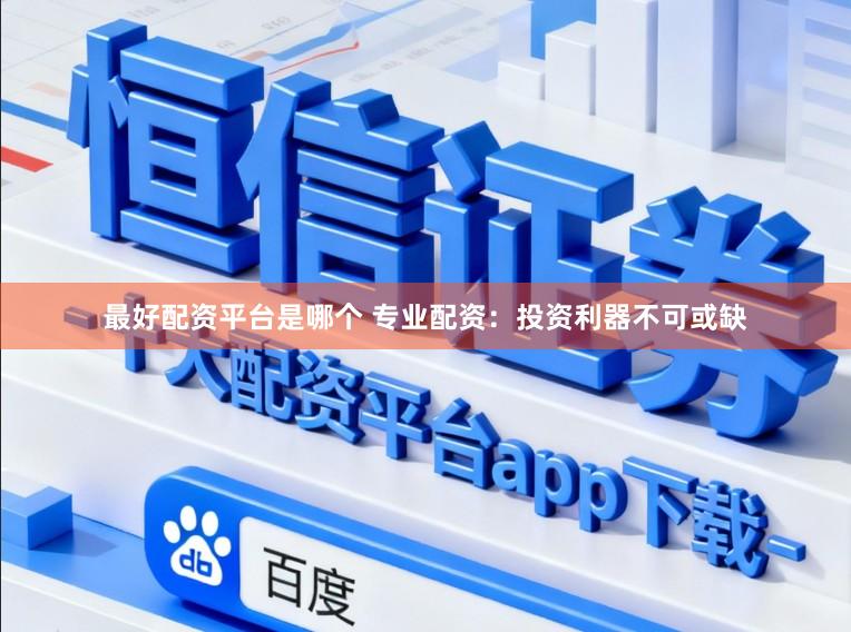 最好配资平台是哪个 专业配资：投资利器不可或缺