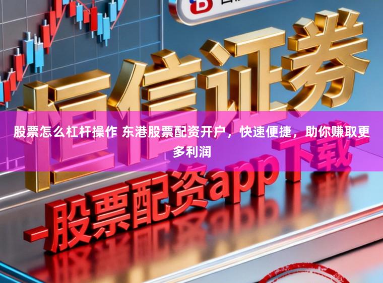 股票怎么杠杆操作 东港股票配资开户，快速便捷，助你赚取更多利润