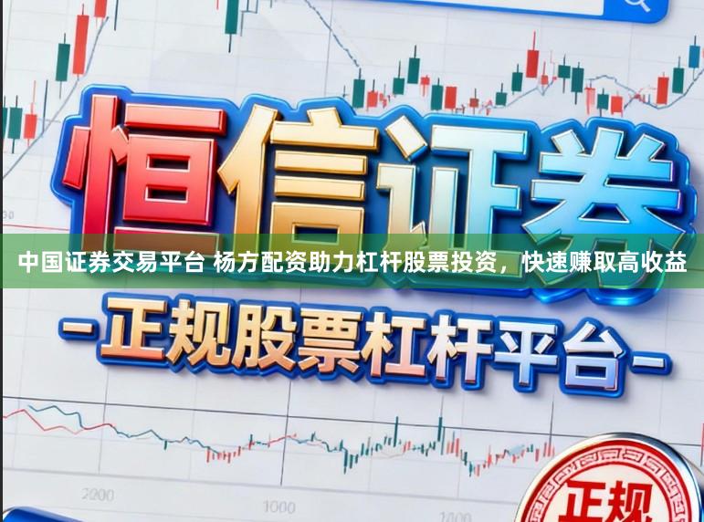 中国证券交易平台 杨方配资助力杠杆股票投资，快速赚取高收益