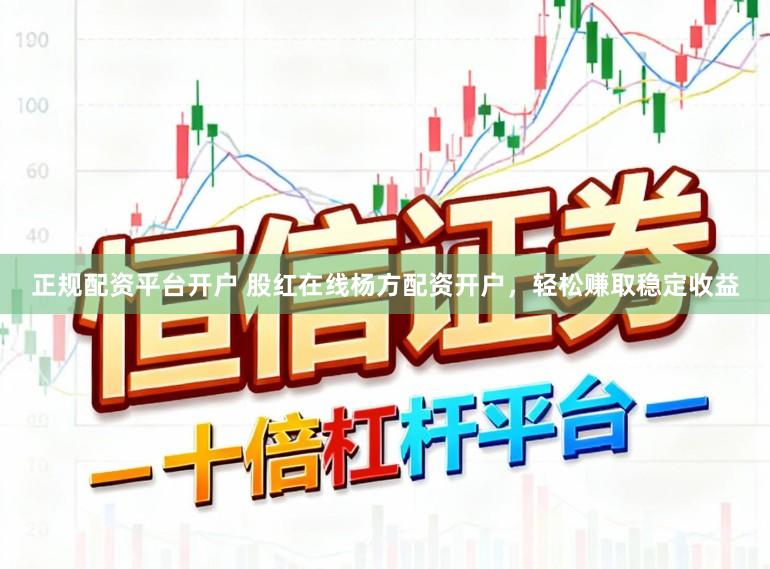 正规配资平台开户 股红在线杨方配资开户,轻松赚取稳定收益