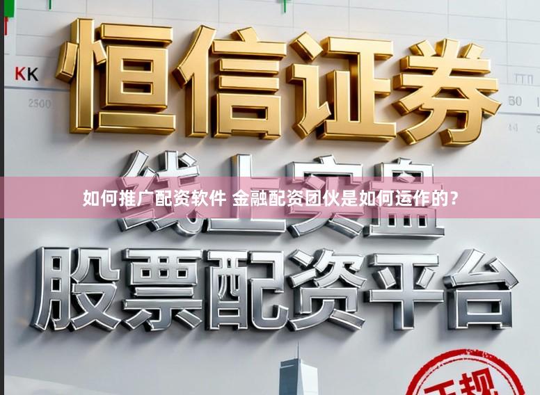 如何推广配资软件 金融配资团伙是如何运作的？