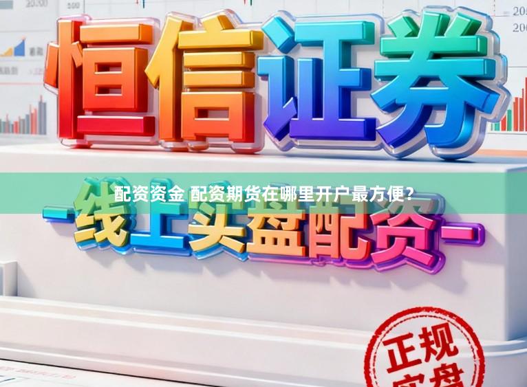 配资资金 配资期货在哪里开户最方便？