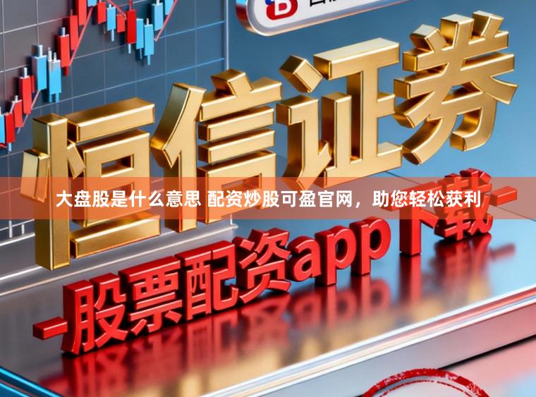 大盘股是什么意思 配资炒股可盈官网,助您轻松获利