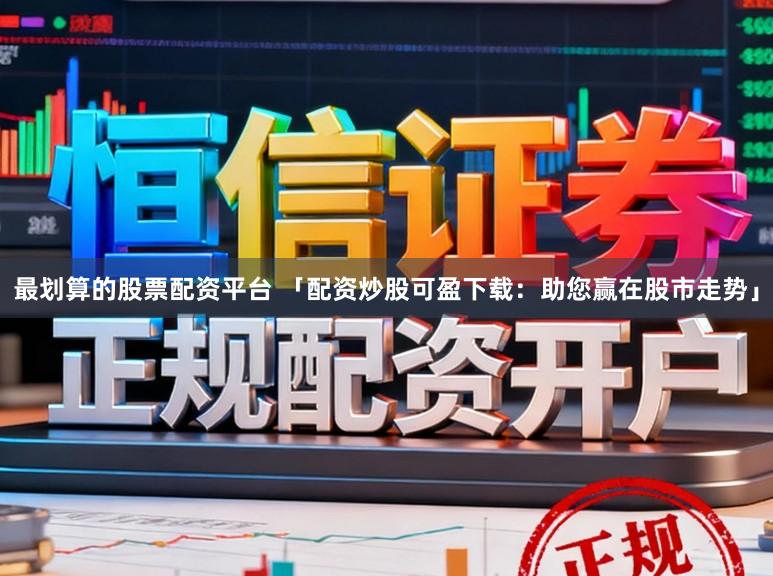 最划算的股票配资平台 「配资炒股可盈下载：助您赢在股市走势」