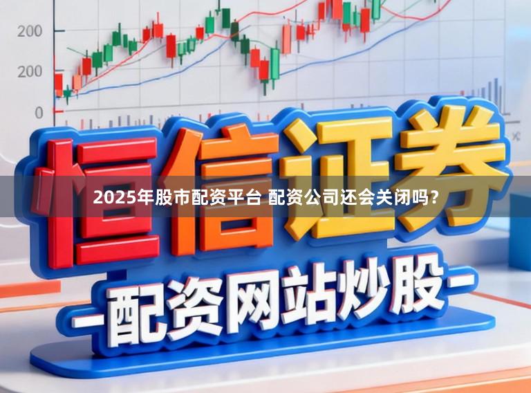 2025年股市配资平台 配资公司还会关闭吗？