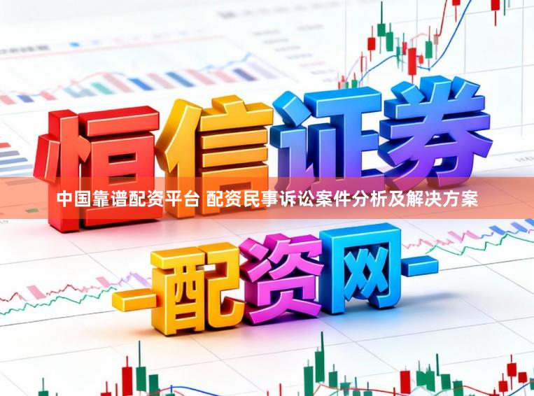 中国靠谱配资平台 配资民事诉讼案件分析及解决方案