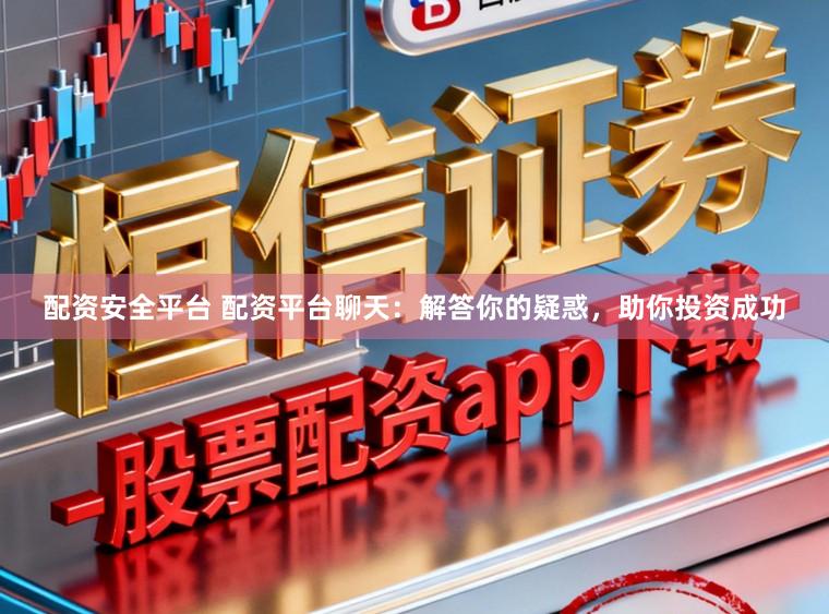 配资安全平台 配资平台聊天：解答你的疑惑，助你投资成功